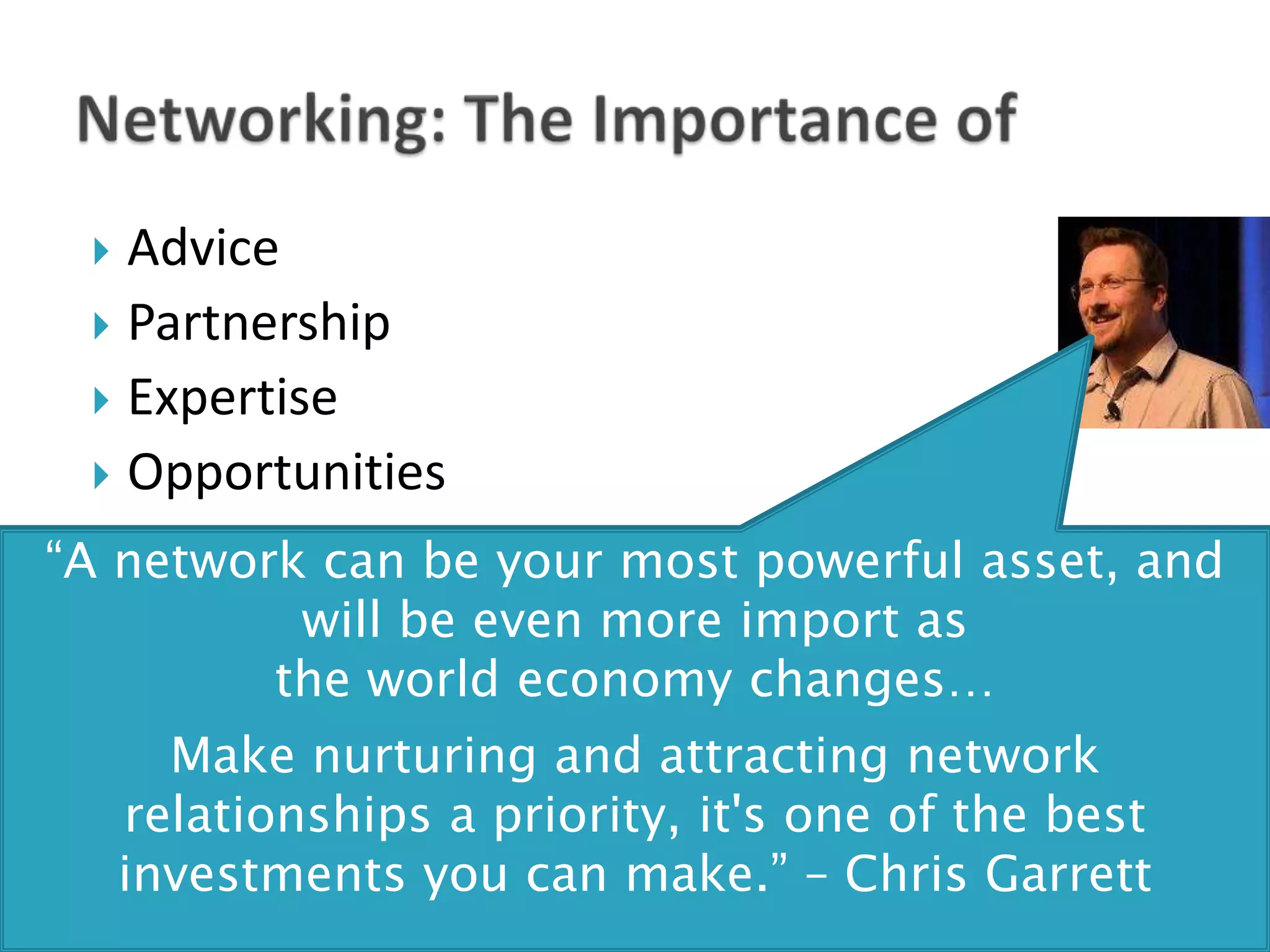  Advice
  Partnership
  Expertise
  Opportunities

“A network can be your most powerful asset, and
          will be even more import as
         the world economy changes…
       Make nurturing and attracting network
     relationships a priority, it's one of the best
     investments you can make.” – Chris Garrett
 