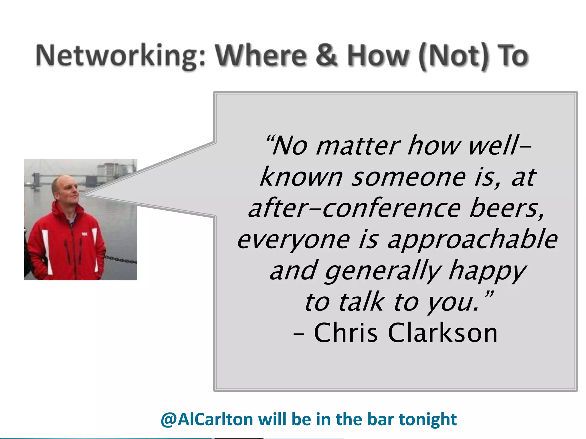 “No matter how well-
           known someone is, at
          after-conference beers,
         everyone is approachable
            and generally happy
               to talk to you.”
                – Chris Clarkson


@AlCarlton will be in the bar tonight
 
