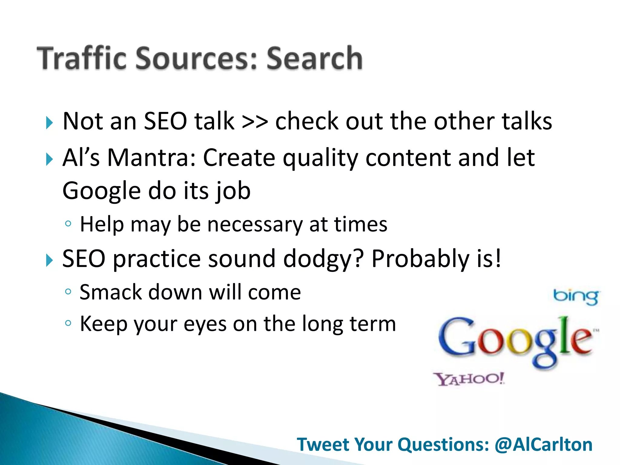  Not an SEO talk >> check out the other talks
 Al’s Mantra: Create quality content and let
  Google do its job
    ◦ Help may be necessary at times
   SEO practice sound dodgy? Probably is!
    ◦ Smack down will come
    ◦ Keep your eyes on the long term



                           Tweet Your Questions: @AlCarlton
 