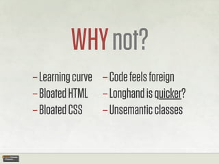 WHY not?
– Learning curve – Code feels foreign
– Bloated HTML – Longhand is quicker?
– Bloated CSS – Unsemantic classes
 