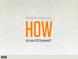 Now that the ranting is done...




HOW
do I use a CSS framework?
 
