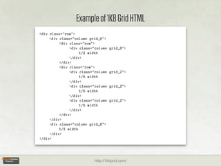 Example of 1KB Grid HTML
<div class="row">
     <div class="column grid_6">
          <div class="row">
               <div class="column   grid_6">
                    1/2 width
               </div>
          </div>
          <div class="row">
               <div class="column   grid_2">
                    1/6 width
               </div>
               <div class="column   grid_2">
                    1/6 width
               </div>
               <div class="column   grid_2">
                    1/6 width
               </div>
          </div>
     </div>
     <div class="column grid_6">
          1/2 width
     </div>
</div>




                          http://1kbgrid.com/
 