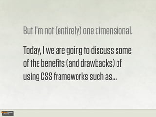 But I’m not (entirely) one dimensional.
Today, I we are going to discuss some
of the beneﬁts (and drawbacks) of
using CSS frameworks such as...
 