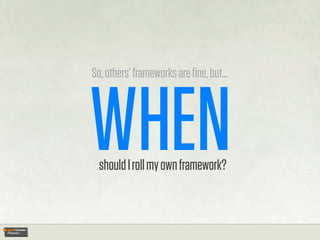 So, others’ frameworks are ﬁne, but...




WHEN
  should I roll my own framework?
 