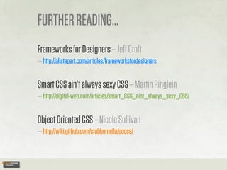 FURTHER READING...
Frameworks for Designers – Jeﬀ Croft
— http://alistapart.com/articles/frameworksfordesigners


Smart CSS ain’t always sexy CSS – Martin Ringlein
— http://digital-web.com/articles/smart_CSS_aint_always_sexy_CSS/


Object Oriented CSS – Nicole Sullivan
— http://wiki.github.com/stubbornella/oocss/
 