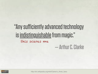 “Any suﬃciently advanced technology
 is indistinguishable from magic.”
   this scares me
                                       — Arthur C. Clarke


        http://en.wikipedia.org/wiki/Clarke's_three_laws
 