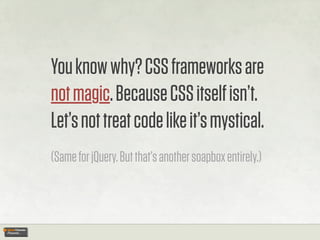 You know why? CSS frameworks are
not magic. Because CSS itself isn’t.
Let’s not treat code like it’s mystical.
(Same for jQuery. But that’s another soapbox entirely.)
 