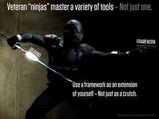 Veteran “ninjas” master a variety of tools – Not just one.


                                                                  FRAMEWORK
        BY H
            AND




                          Use a framework as an extension
                          of yourself – Not just as a crutch.

                                                  http://imdb.com/title/tt1046173/
 