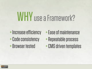 WHY use a Framework?
+ Increase eﬃciency + Ease of maintenance
+ Code consistency + Repeatable process
+ Browser tested    + CMS driven templates
 