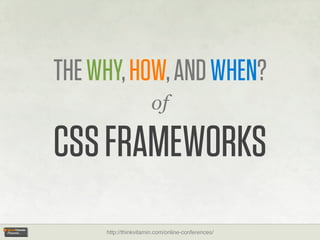 THE WHY, HOW, AND WHEN?
                      of

CSS FRAMEWORKS
     http://thinkvitamin.com/online-conferences/
 