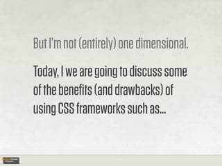 But I’m not (entirely) one dimensional.
Today, I we are going to discuss some
of the beneﬁts (and drawbacks) of
using CSS ...