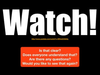 Watch!http://www.youtube.com/watch?v=MO5aQ3X0bOg




          Is that clear?
 Does everyone understand that?
    Are there any questions?
 Would you like to see that again?
 