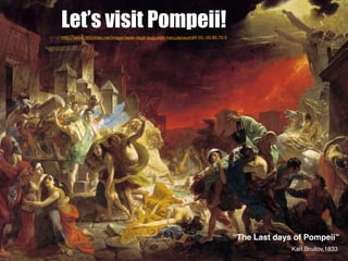 Let’s visit Pompeii!
http://www.360cities.net/image/sede-degli-augustali-herculaneum#9.50,-30.80,70.0




                                                                                   “The Last days of Pompeii”
                                                                                                 Karl Bruilov,1833
 