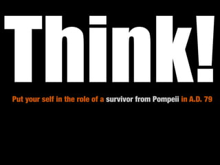 Think!
Put your self in the role of a survivor from Pompeii in A.D. 79
 