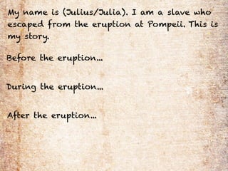 My name is (Julius/Julia). I am a slave who
escaped from the eruption at Pompeii. This is
my story.

Before the eruption...


During the eruption...


After the eruption...
 