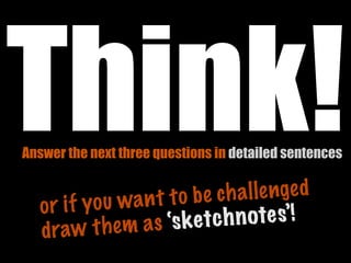 Think!
Answer the next three questions in detailed sentences


         yo u wa n t t o be ch a l le nge d
   or if
                 a s ‘s ketc h n ote s’!
   dr aw t h e m
 