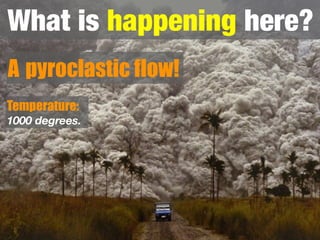 What is happening here?
A pyroclastic flow!
Temperature:
1000 degrees.
 