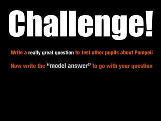 Challenge!
Write a really great question to test other pupils about Pompeii

Now write the “model answer” to go with your question
 