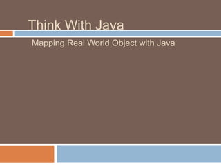 Think With Java
Mapping Real World Object with Java
 