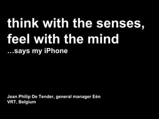 think with the senses, feel with the mind … says my iPhone Jean Philip De Tender, general manager Eén VRT, Belgium 