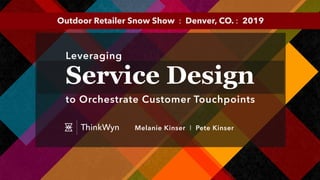 Service Design
to Orchestrate Customer Touchpoints
Leveraging
Melanie Kinser l Pete KinserThinkWyn
Outdoor Retailer Snow Show : Denver, CO. : 2019
 