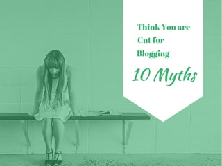 Think You are
Cut for
Blogging
10 Myths
 