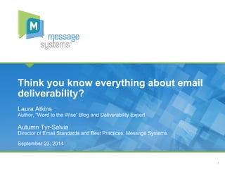 1
Laura Atkins
Author, “Word to the Wise” Blog and Deliverability Expert
Autumn Tyr-Salvia
Director of Email Standards and Best Practices, Message Systems
Think you know everything about email
deliverability?
September 23, 2014
 