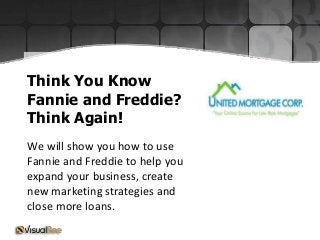 Think You Know
Fannie and Freddie?
Think Again!
We will show you how to use
Fannie and Freddie to help you
expand your business, create
new marketing strategies and
close more loans.
 