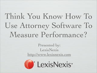 Think You Know How To
Use Attorney Software To
 Measure Performance?
             Presented by:
              LexisNexis
      http://www.lexisnexis.com
 