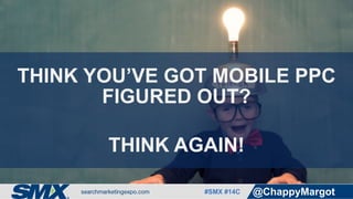#SMX #14C @ChappyMargot
THINK YOU’VE GOT MOBILE PPC
FIGURED OUT?
THINK AGAIN!
 