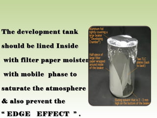 The development tankThe development tank
should be lined Insideshould be lined Inside
with filter paper moistenedwith filter paper moistened
with mobile phase towith mobile phase to
saturate the atmospheresaturate the atmosphere
& also prevent the& also prevent the
““ EDGE EFFECT ” .EDGE EFFECT ” .
 