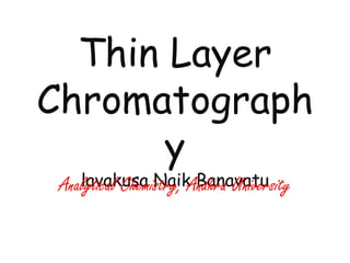 Thin Layer
Chromatograph
y
lavakusa Naik BanavatuAnalytical Chemistry, Andhra University
 