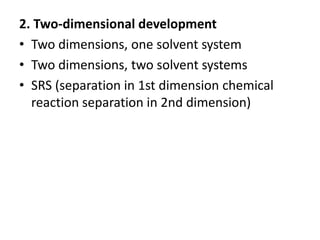 2. Two-dimensional development
• Two dimensions, one solvent system
• Two dimensions, two solvent systems
• SRS (separation in 1st dimension chemical
reaction separation in 2nd dimension)
 