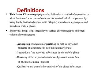 Definitions
• Thin Layer Chromatography can be defined as a method of separation or
identification of a mixture of compone...
