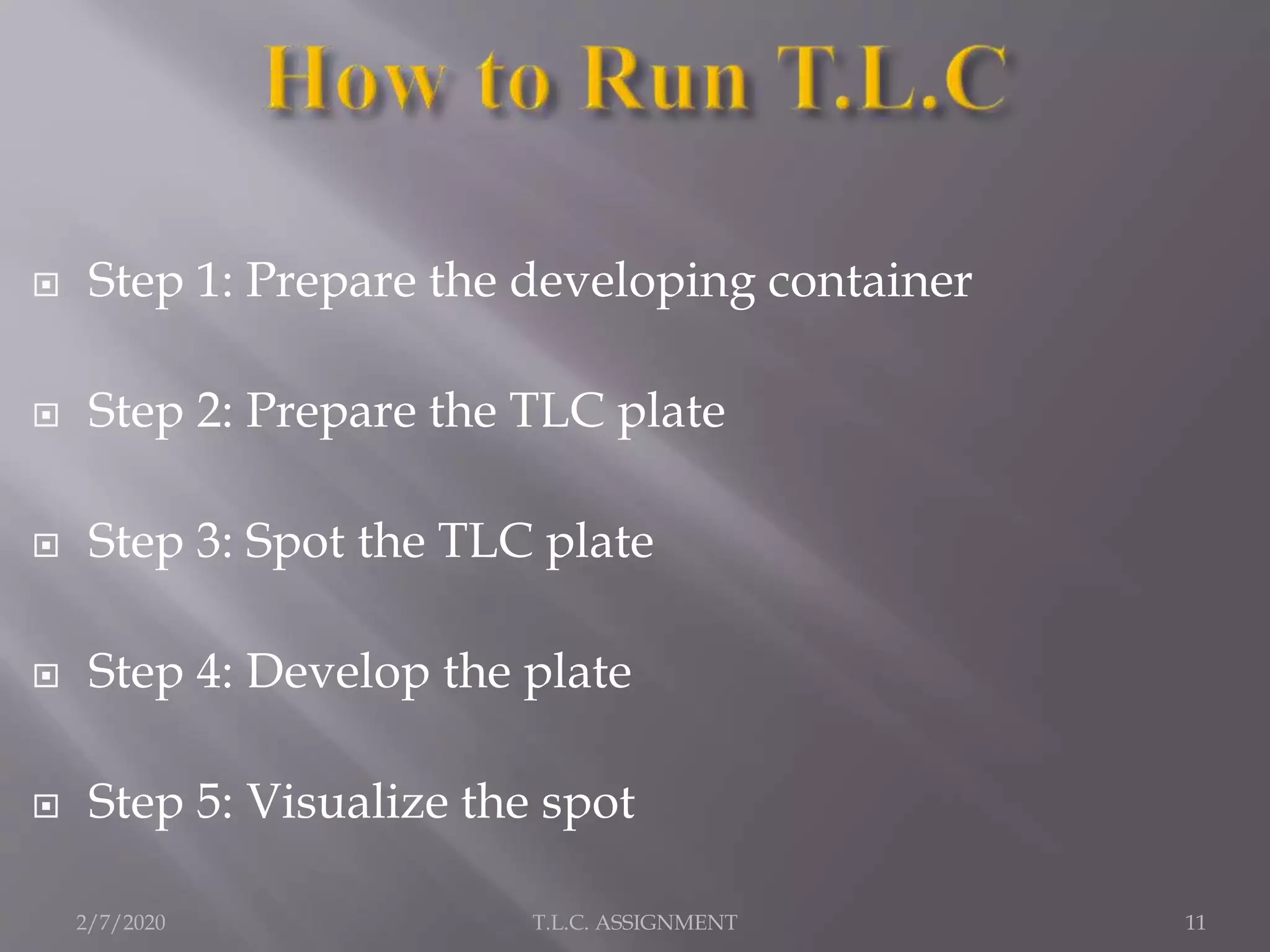  Step 1: Prepare the developing container
 Step 2: Prepare the TLC plate
 Step 3: Spot the TLC plate
 Step 4: Develop the plate
 Step 5: Visualize the spot
2/7/2020 11T.L.C. ASSIGNMENT
 