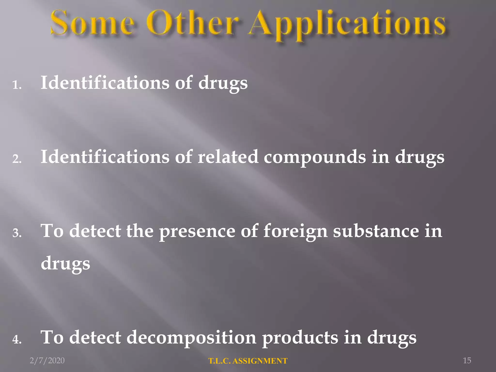1. Identifications of drugs
2. Identifications of related compounds in drugs
3. To detect the presence of foreign substance in
drugs
4. To detect decomposition products in drugs
2/7/2020 15T.L.C. ASSIGNMENT
 