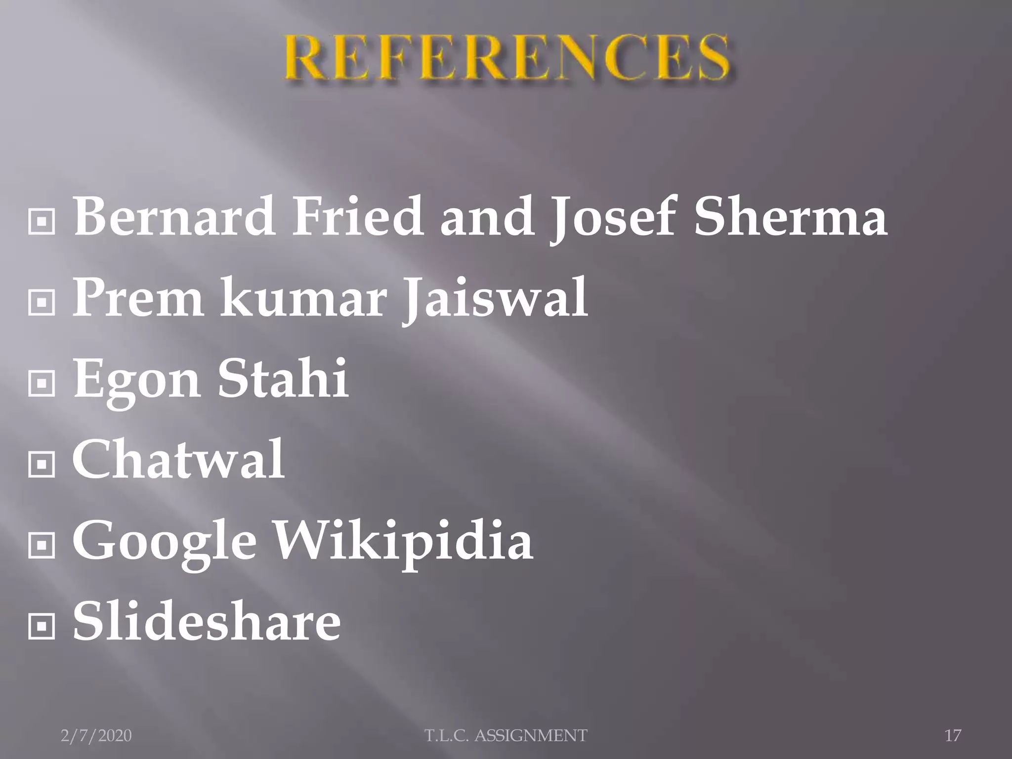  Bernard Fried and Josef Sherma
 Prem kumar Jaiswal
 Egon Stahi
 Chatwal
 Google Wikipidia
 Slideshare
2/7/2020 T.L.C. ASSIGNMENT 17
 