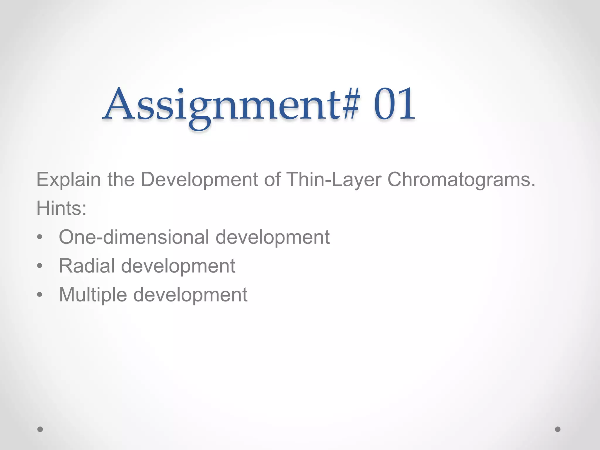 Assignment# 01
Explain the Development of Thin-Layer Chromatograms.
Hints:
• One-dimensional development
• Radial development
• Multiple development
 