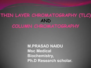 THIN LAYER CHROMATOGRAPHY (TLC)
AND
COLUMN CHROMATOGRAPHY
M.PRASAD NAIDU
Msc Medical
Biochemistry,
Ph.D Research scholar.
 