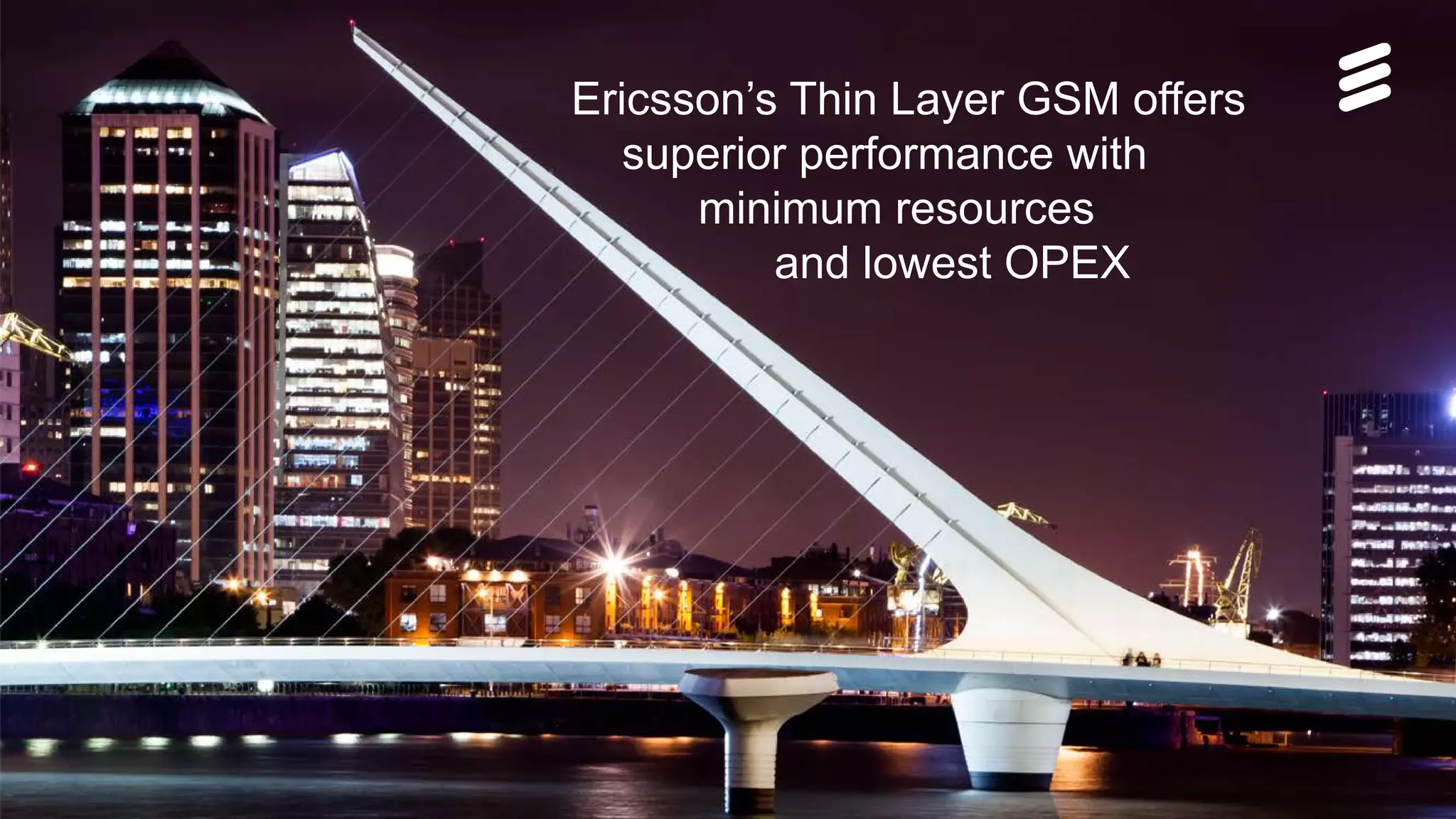 Ericsson Thin Layer GSM | Ericsson Confidential | 26/221 09-FGB 101 097 Uen, Rev A1 | 2014-11-07 | Page 16
Ericsson’s Thin Layer GSM offers
superior performance with
minimum resources
and lowest OPEX
 