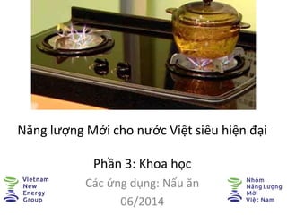 Năng lượng Mới cho nước Việt siêu hiện đại
Phần 3: Khoa học
Các ứng dụng: Nấu ăn
06/2014
 