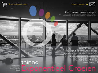 .
the innovation concepts
powered by the innovation community
Ton van der Greef
Strategy & Innovation Manager
Focus areas: IT, ExO and DCX
tonvandergreef @thinnc.nl
+31 (0) 6 52 39 54 53
www.thinnc.nl
Exponentieel Groeien
company
community
cloud
direct contact àß cloud producten
 
