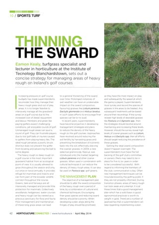 42 www.horticulture.ie / April/May 2014
10
Eamon Kealy, turfgrass specialist and
lecturer in horticulture at the Institute of
Tecnology Blanchardstown, sets out a
concise strategy for managing areas of heavy
rough on Ireland’s golf courses
I
ncreasing pressure on golf course
budgets has made superintendents
reconsider how they manage their
heavy rough grass and out of play
areas. It is no longer feasible to
intensively manage all the grassland
areas on a golf course due to the
increased cost of diesel, equipment
and labour. Members and green fee
paying golfers expect challenging
conditions, yet enjoyable rounds of golf.
Unmanaged rough areas can spoil a
round of golf. They can frustrate players
due to lost golf balls or injuries caused
to golfers from playing heavy lies. The
ideal rough penalises a poorly struck
shot but does not prevent the golfer
from locating and advancing the ball to
some degree.
The heavy rough or deep rough on
a golf course is the most important
grassland habitat from an ecological
point of view. It is usually allowed to
grow throughout the season and only
cut once or twice annually. It provides
refuge for mammals and insects and
can form part of the broader wildlife
corridor throughout the course.
Greens, tees and fairways are all
intensively managed and provide little
protection for mammals. Collectively
woodlands, hedgerows, water courses
and heavy rough can be viewed as a
precious sanctuary for ﬂora and fauna.
Poor management and maintenance
of these long grass areas can lead
to a general thickening of the sward
over time. Prolonged instances of
wet weather can have an undesirable
impact on the sward composition,
favouring grasses like Lolium perenne,
Dactylis glomerata and Holcus lanatus.
In such cases efforts to encourage ﬁner
species can be to no avail.
In recent years, superintendents
have become proactive in developing
management strategies and plans
to reduce the density of the heavy
rough on the golf courses. Approaches
have revolved around reducing the
soil fertility by harvesting grass and
preventing the breakdown of nutrients
back into the soil, effectively starving
the coarser grasses. In 2009, a new
selective graminicide, Rescue, was
introduced onto the market targeting
Lolium perenne and other coarse
grasses. When used in combination with
cultural techniques it can reduce the
density of heavy rough areas. It can also
be used on Festuca spp. golf greens.
THE MANAGEMENT
The objective of a management plan
should be to alter the sward composition
of the heavy rough over a period of
time, by a combination of cultural and
chemical techniques. Encouraging
ﬁner grass species and reducing sward
density should be a priority. When
developing a plan, areas along the
fringes of play should be prioritised,
as they have the most impact on play
and subsequently the speed at which
the game is played. Superintendents
must survey and record the species of
grasses in the areas to be treated. Any
subsequent treatments will be based
around their recordings. If the survey
reveals high levels of desirable grasses
like Festuca and Agrostis spp., then
the strategies should revolve around
maintaining and increasing these levels.
However, should the survey reveal high
levels of coarse grasses such as Lolium,
Holcus and Dactylis spp. then all efforts
should target reducing the prevalence of
these grasses.
Getting the ideal sward composition
doesn’t happen overnight. The
superintendent must have the full
backing of the golf club’s committee
or owners. Plans may need to be in
place for ﬁve to six years in order
to be considered successful. With
regard to informing the members of
the club, communication is key. Often
new management techniques can be
misunderstood by the golﬁng public if
they are not properly informed. During
transition phases, areas of heavy rough
can look weak and unkempt. It is at
these times that a good management
plan which has a solid basis in good
agronomical practices is worth its
weight in gold. There are a number of
approaches that a superintendent can
take regarding implementing a plan.
 