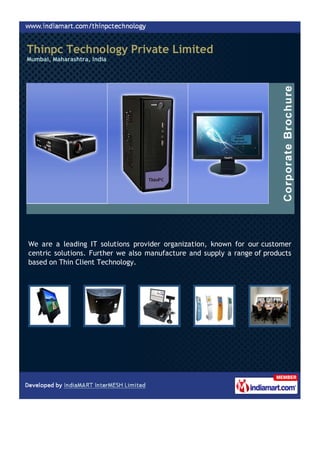 Thinpc Technology Private Limited
Mumbai, Maharashtra, India




We are a leading IT solutions provider organization, known for our customer
centric solutions. Further we also manufacture and supply a range of products
based on Thin Client Technology.
 