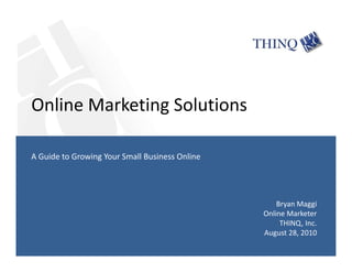 Online Marketing Solutions
Bryan Maggi
Online Marketer
THINQ, Inc.
August 28, 2010
A Guide to Growing Your Small Business Online
 