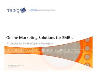 Online Marketing Solutions for SMB’s
Strategies for Marketing in a Recession
Presented by: THINQ, Inc.
January 6, 2010
INTERNET MARKETING SOLUTIONS
 