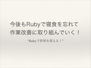 “Rubyで世界を変える！”
今後もRubyで寝食を忘れて
作業改善に取り組んでいく！
 