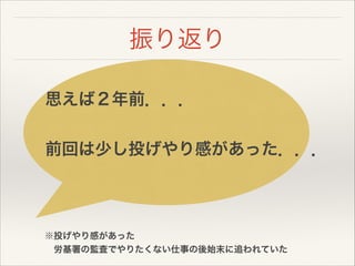 振り返り
思えば２年前．．．
!
前回は少し投げやり感があった．．．
※投げやり感があった
 労基署の監査でやりたくない仕事の後始末に追われていた
 