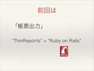 前回は
「帳票出力」
!
ThinReports + Ruby on Rails
 