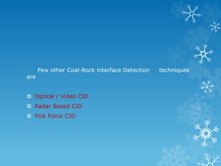 Few other Coal-Rock interface Detection techniques
are
 Optical / Video CID
 Radar Based CID
 Pick Force CID
 